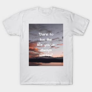 Dare to live the life you've always wanted T-Shirt